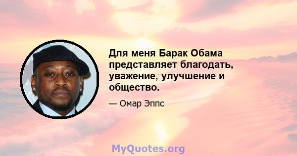 Для меня Барак Обама представляет благодать, уважение, улучшение и общество.