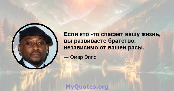 Если кто -то спасает вашу жизнь, вы развиваете братство, независимо от вашей расы.