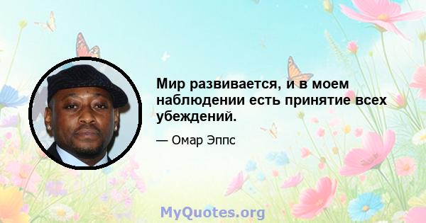 Мир развивается, и в моем наблюдении есть принятие всех убеждений.