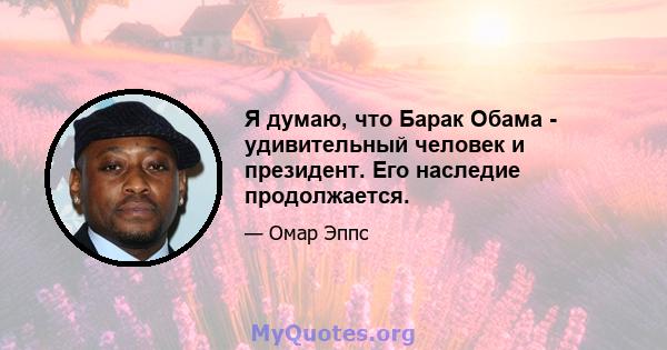 Я думаю, что Барак Обама - удивительный человек и президент. Его наследие продолжается.