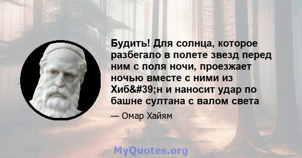 Будить! Для солнца, которое разбегало в полете звезд перед ним с поля ночи, проезжает ночью вместе с ними из Хиб'н и наносит удар по башне султана с валом света