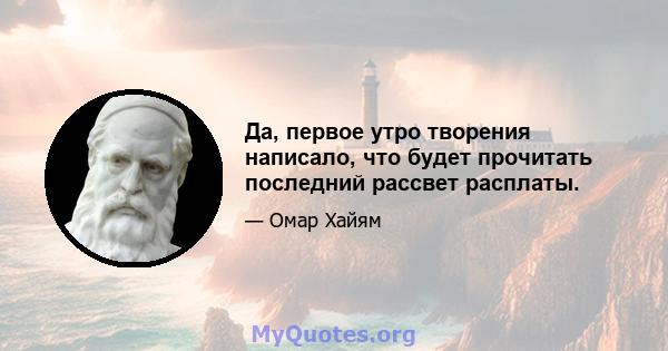 Да, первое утро творения написало, что будет прочитать последний рассвет расплаты.