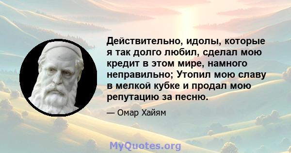 Действительно, идолы, которые я так долго любил, сделал мою кредит в этом мире, намного неправильно; Утопил мою славу в мелкой кубке и продал мою репутацию за песню.