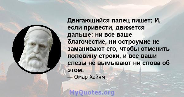 Двигающийся палец пишет; И, если привести, движется дальше: ни все ваше благочестие, ни остроумие не заманивают его, чтобы отменить половину строки, и все ваши слезы не вымывают ни слова об этом.