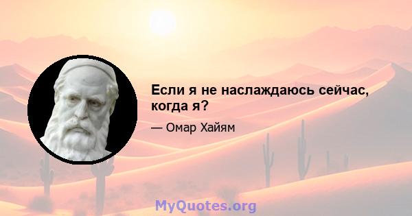 Если я не наслаждаюсь сейчас, когда я?