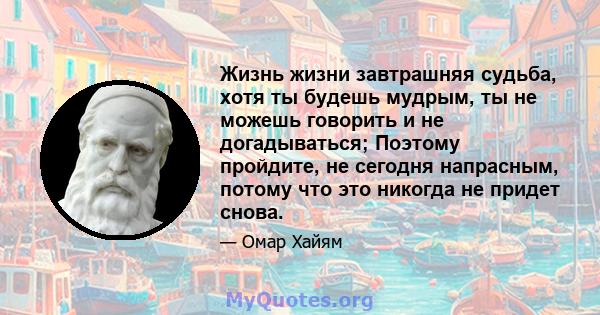 Жизнь жизни завтрашняя судьба, хотя ты будешь мудрым, ты не можешь говорить и не догадываться; Поэтому пройдите, не сегодня напрасным, потому что это никогда не придет снова.