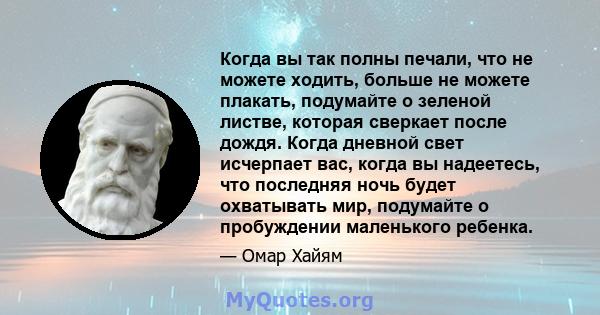 Когда вы так полны печали, что не можете ходить, больше не можете плакать, подумайте о зеленой листве, которая сверкает после дождя. Когда дневной свет исчерпает вас, когда вы надеетесь, что последняя ночь будет