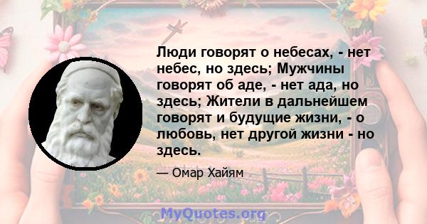 Люди говорят о небесах, - нет небес, но здесь; Мужчины говорят об аде, - нет ада, но здесь; Жители в дальнейшем говорят и будущие жизни, - о любовь, нет другой жизни - но здесь.