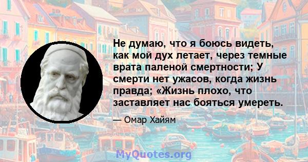 Не думаю, что я боюсь видеть, как мой дух летает, через темные врата паленой смертности; У смерти нет ужасов, когда жизнь правда; «Жизнь плохо, что заставляет нас бояться умереть.