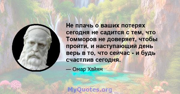 Не плачь о ваших потерях сегодня не садится с тем, что Томморов не доверяет, чтобы пройти, и наступающий день верь в то, что сейчас - и будь счастлив сегодня.