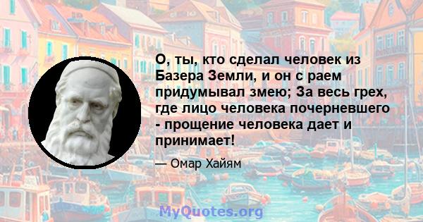 О, ты, кто сделал человек из Базера Земли, и он с раем придумывал змею; За весь грех, где лицо человека почерневшего - прощение человека дает и принимает!