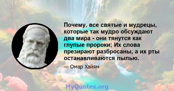 Почему, все святые и мудрецы, которые так мудро обсуждают два мира - они тянутся как глупые пророки; Их слова презирают разбросаны, а их рты останавливаются пылью.