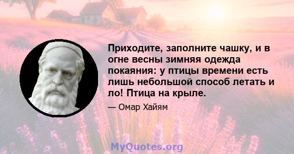 Приходите, заполните чашку, и в огне весны зимняя одежда покаяния: у птицы времени есть лишь небольшой способ летать и ло! Птица на крыле.