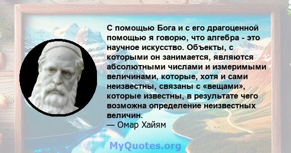 С помощью Бога и с его драгоценной помощью я говорю, что алгебра - это научное искусство. Объекты, с которыми он занимается, являются абсолютными числами и измеримыми величинами, которые, хотя и сами неизвестны, связаны 