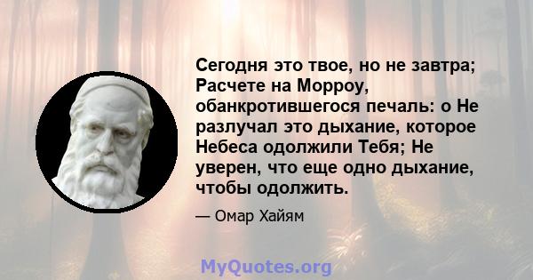 Сегодня это твое, но не завтра; Расчете на Морроу, обанкротившегося печаль: o Не разлучал это дыхание, которое Небеса одолжили Тебя; Не уверен, что еще одно дыхание, чтобы одолжить.