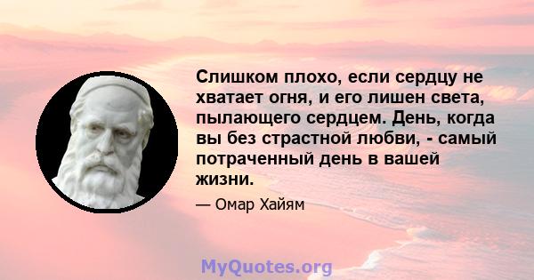 Слишком плохо, если сердцу не хватает огня, и его лишен света, пылающего сердцем. День, когда вы без страстной любви, - самый потраченный день в вашей жизни.