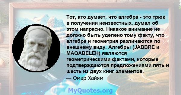 Тот, кто думает, что алгебра - это трюк в получении неизвестных, думал об этом напрасно. Никакое внимание не должно быть уделено тому факту, что алгебра и геометрия различаются по внешнему виду. Алгебры (JABBRE и