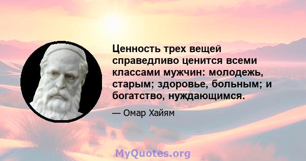 Ценность трех вещей справедливо ценится всеми классами мужчин: молодежь, старым; здоровье, больным; и богатство, нуждающимся.