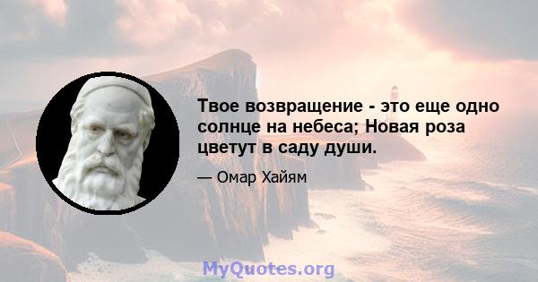 Твое возвращение - это еще одно солнце на небеса; Новая роза цветут в саду души.