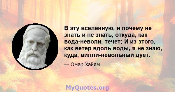 В эту вселенную, и почему не знать и не знать, откуда, как вода-неволи, течет; И из этого, как ветер вдоль воды, я не знаю, куда, вилли-невольный дует.