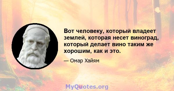 Вот человеку, который владеет землей, которая несет виноград, который делает вино таким же хорошим, как и это.