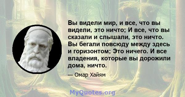 Вы видели мир, и все, что вы видели, это ничто; И все, что вы сказали и слышали, это ничто. Вы бегали повсюду между здесь и горизонтом; Это ничего. И все владения, которые вы дорожили дома, ничто.