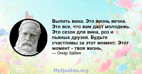 Выпить вина. Это жизнь вечна. Это все, что вам даст молодежь. Это сезон для вина, роз и пьяных друзей. Будьте счастливы за этот момент. Этот момент - твоя жизнь.