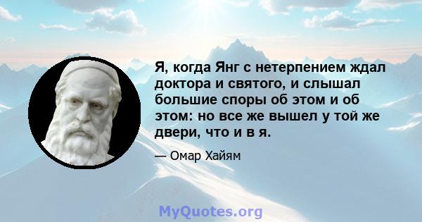 Я, когда Янг с нетерпением ждал доктора и святого, и слышал большие споры об этом и об этом: но все же вышел у той же двери, что и в я.