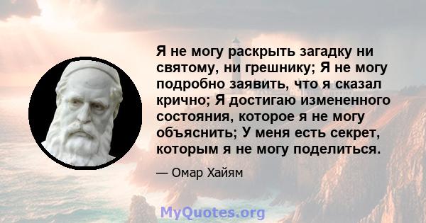 Я не могу раскрыть загадку ни святому, ни грешнику; Я не могу подробно заявить, что я сказал крично; Я достигаю измененного состояния, которое я не могу объяснить; У меня есть секрет, которым я не могу поделиться.