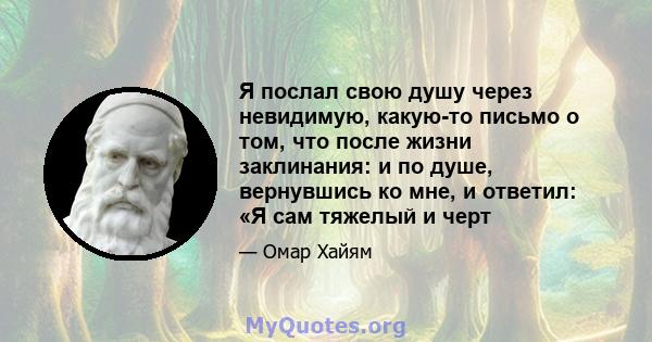 Я послал свою душу через невидимую, какую-то письмо о том, что после жизни заклинания: и по душе, вернувшись ко мне, и ответил: «Я сам тяжелый и черт