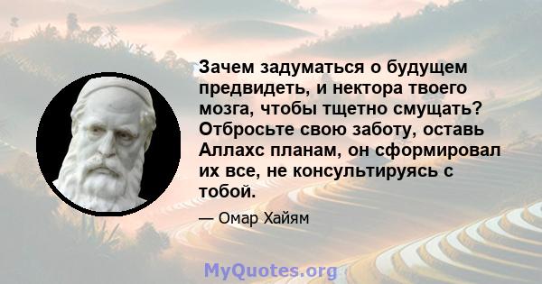 Зачем задуматься о будущем предвидеть, и нектора твоего мозга, чтобы тщетно смущать? Отбросьте свою заботу, оставь Аллахс планам, он сформировал их все, не консультируясь с тобой.