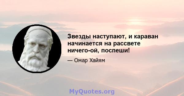 Звезды наступают, и караван начинается на рассвете ничего-ой, поспеши!