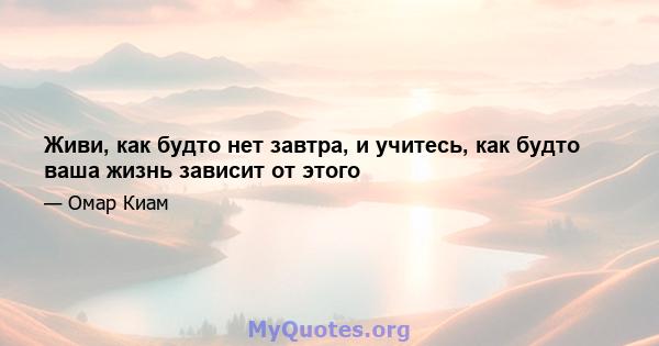 Живи, как будто нет завтра, и учитесь, как будто ваша жизнь зависит от этого