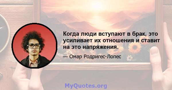 Когда люди вступают в брак, это усиливает их отношения и ставит на это напряжения.