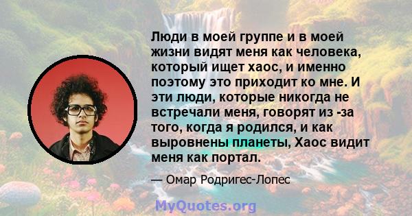 Люди в моей группе и в моей жизни видят меня как человека, который ищет хаос, и именно поэтому это приходит ко мне. И эти люди, которые никогда не встречали меня, говорят из -за того, когда я родился, и как выровнены