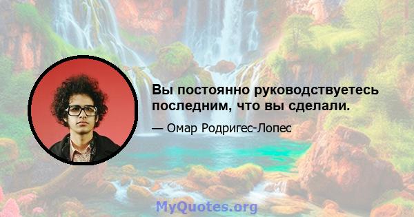 Вы постоянно руководствуетесь последним, что вы сделали.