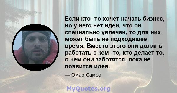 Если кто -то хочет начать бизнес, но у него нет идеи, что он специально увлечен, то для них может быть не подходящее время. Вместо этого они должны работать с кем -то, кто делает то, о чем они заботятся, пока не