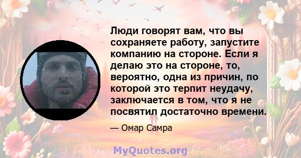 Люди говорят вам, что вы сохраняете работу, запустите компанию на стороне. Если я делаю это на стороне, то, вероятно, одна из причин, по которой это терпит неудачу, заключается в том, что я не посвятил достаточно