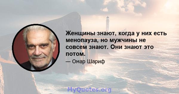 Женщины знают, когда у них есть менопауза, но мужчины не совсем знают. Они знают это потом.