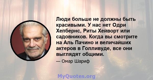 Люди больше не должны быть красивыми. У нас нет Одри Хепбернс, Риты Хейворт или садовников. Когда вы смотрите на Аль Пачино и величайших актеров в Голливуде, все они выглядят общими.