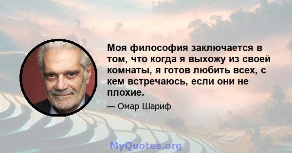 Моя философия заключается в том, что когда я выхожу из своей комнаты, я готов любить всех, с кем встречаюсь, если они не плохие.