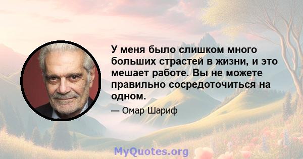 У меня было слишком много больших страстей в жизни, и это мешает работе. Вы не можете правильно сосредоточиться на одном.