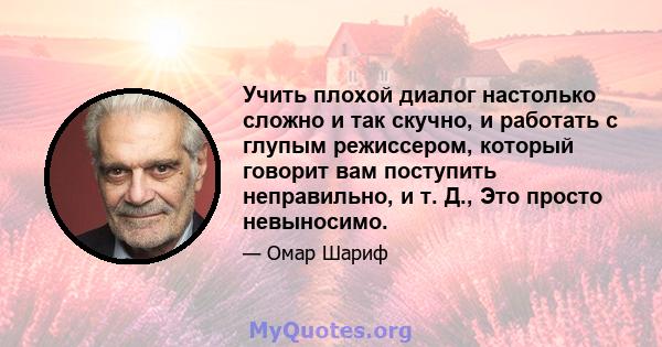 Учить плохой диалог настолько сложно и так скучно, и работать с глупым режиссером, который говорит вам поступить неправильно, и т. Д., Это просто невыносимо.