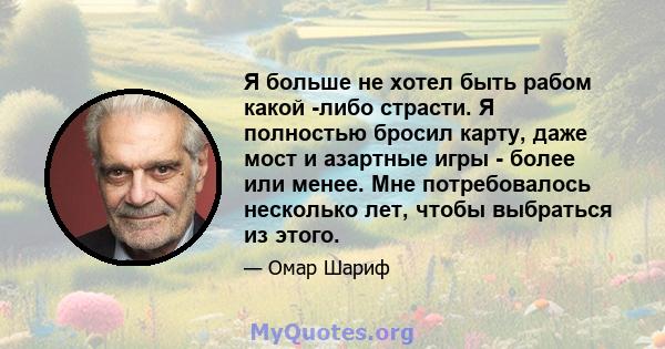 Я больше не хотел быть рабом какой -либо страсти. Я полностью бросил карту, даже мост и азартные игры - более или менее. Мне потребовалось несколько лет, чтобы выбраться из этого.