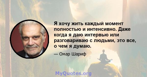 Я хочу жить каждый момент полностью и интенсивно. Даже когда я даю интервью или разговариваю с людьми, это все, о чем я думаю.