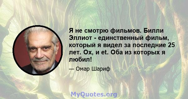 Я не смотрю фильмов. Билли Эллиот - единственный фильм, который я видел за последние 25 лет. Ох, и et. Оба из которых я любил!