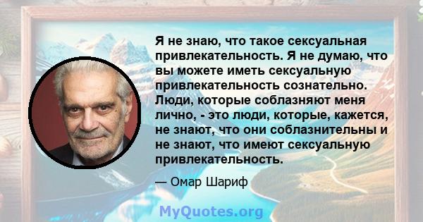 Я не знаю, что такое сексуальная привлекательность. Я не думаю, что вы можете иметь сексуальную привлекательность сознательно. Люди, которые соблазняют меня лично, - это люди, которые, кажется, не знают, что они