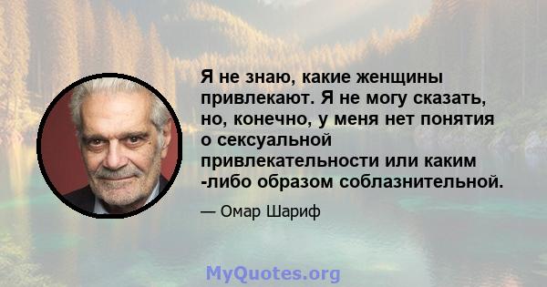 Я не знаю, какие женщины привлекают. Я не могу сказать, но, конечно, у меня нет понятия о сексуальной привлекательности или каким -либо образом соблазнительной.