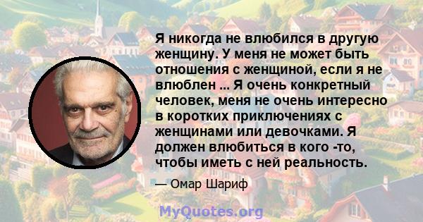 Я никогда не влюбился в другую женщину. У меня не может быть отношения с женщиной, если я не влюблен ... Я очень конкретный человек, меня не очень интересно в коротких приключениях с женщинами или девочками. Я должен