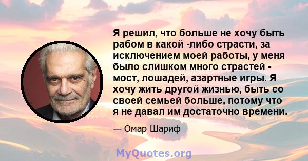 Я решил, что больше не хочу быть рабом в какой -либо страсти, за исключением моей работы, у меня было слишком много страстей - мост, лошадей, азартные игры. Я хочу жить другой жизнью, быть со своей семьей больше, потому 